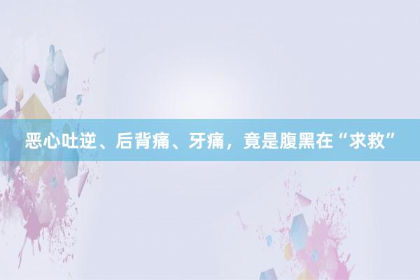 恶心吐逆、后背痛、牙痛，竟是腹黑在“求救”
