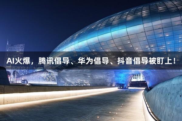 AI火爆，腾讯倡导、华为倡导、抖音倡导被盯上！
