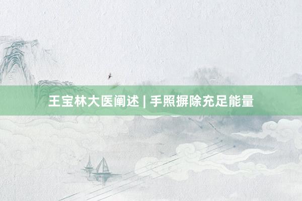 王宝林大医阐述 | 手照摒除充足能量